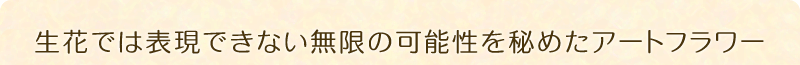 生花では表現できない無限の可能性を秘めたアートフラワー